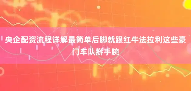 央企配资流程详解最简单后脚就跟红牛法拉利这些豪门车队掰手腕