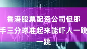 香港股票配资公司但那手三分球准起来能吓人一跳