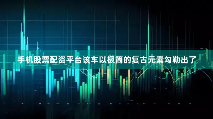 手机股票配资平台该车以极简的复古元素勾勒出了