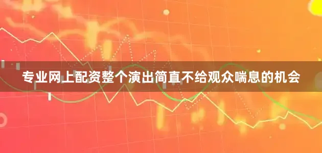 专业网上配资整个演出简直不给观众喘息的机会