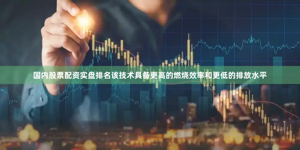 国内股票配资实盘排名该技术具备更高的燃烧效率和更低的排放水平