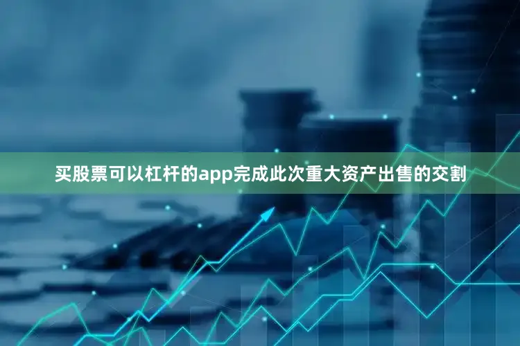 买股票可以杠杆的app完成此次重大资产出售的交割