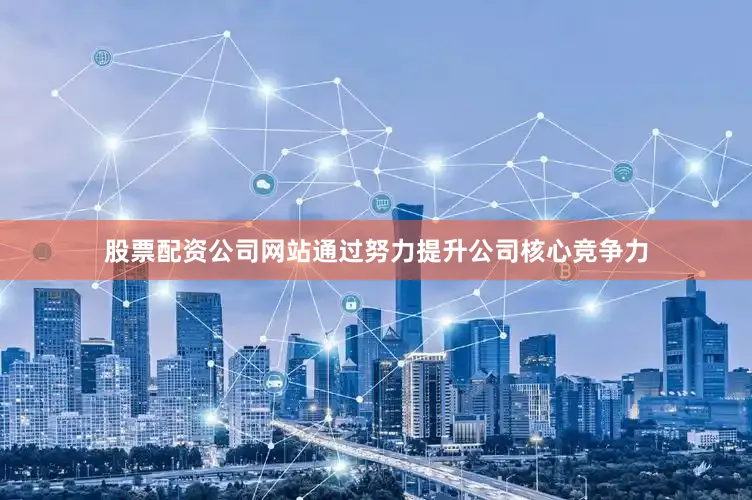 股票配资公司网站通过努力提升公司核心竞争力