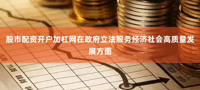 股市配资开户加杠网在政府立法服务经济社会高质量发展方面
