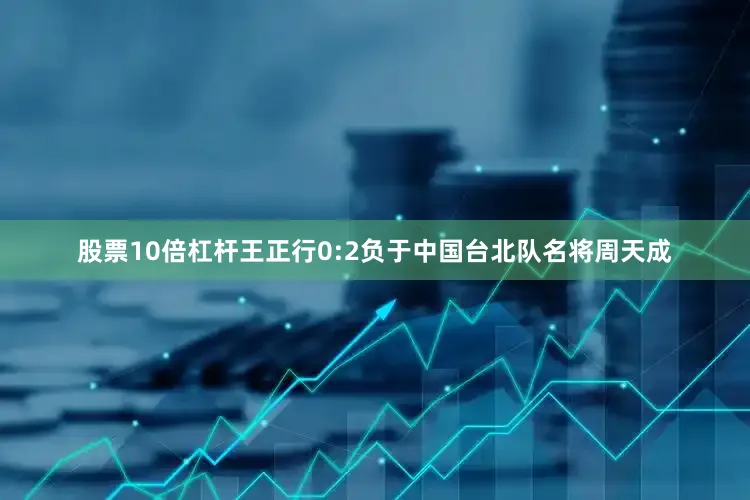 股票10倍杠杆王正行0:2负于中国台北队名将周天成